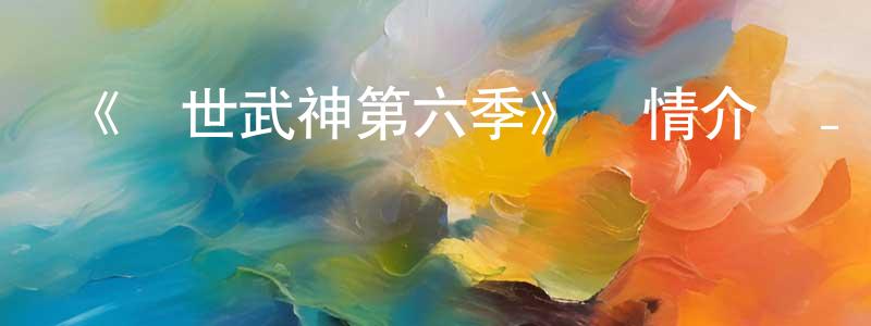 陳佳聰發布《絕世武神第六季》詳情介紹_絕世武神第六季已完結在線觀看_絕世武神第六季迅雷下載_國漫
